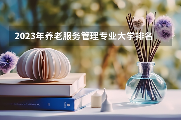 2023年养老服务管理专业大学排名 养老服务管理专业前十名大学