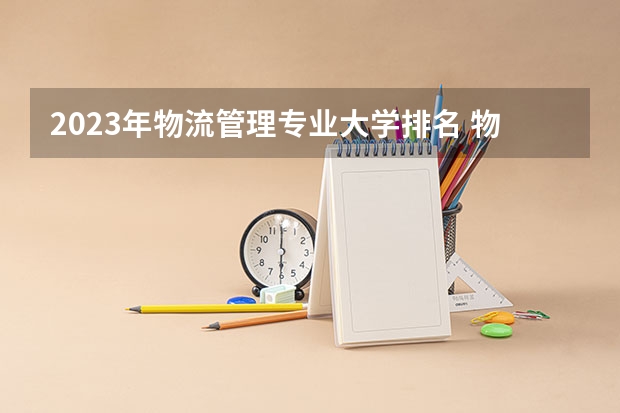 2023年物流管理专业大学排名 物流管理专业前十名大学