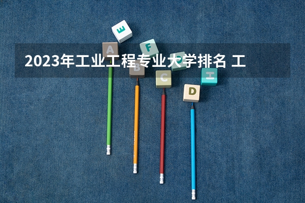 2023年工业工程专业大学排名 工业工程专业前十名大学