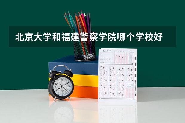 北京大学和福建警察学院哪个学校好 录取分数线对比