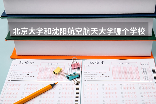 北京大学和沈阳航空航天大学哪个学校好 录取分数线对比