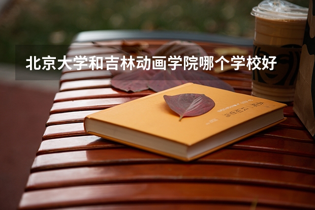 北京大学和吉林动画学院哪个学校好 录取分数线对比