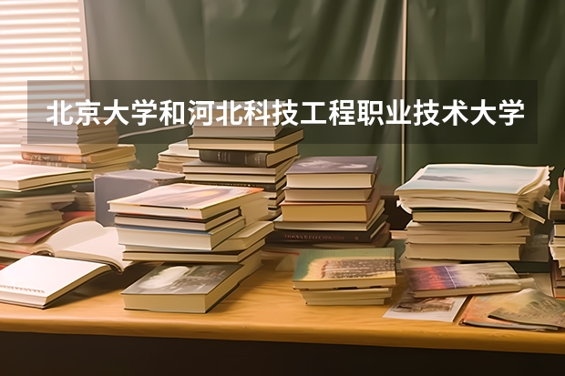 北京大学和河北科技工程职业技术大学哪个学校好 录取分数线对比