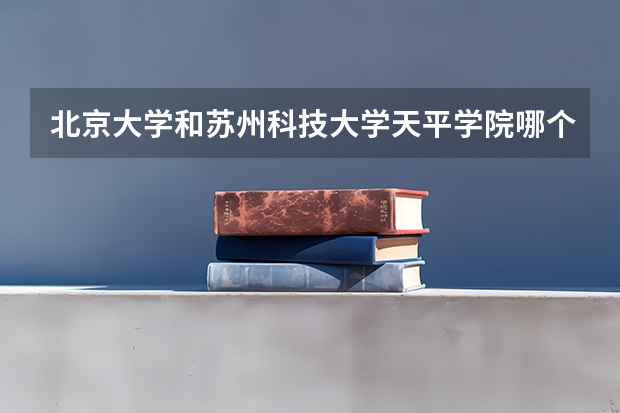 北京大学和苏州科技大学天平学院哪个学校好 录取分数线对比