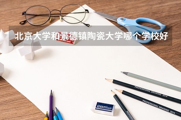 北京大学和景德镇陶瓷大学哪个学校好 录取分数线对比