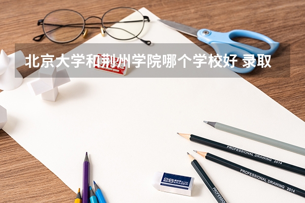 北京大学和荆州学院哪个学校好 录取分数线对比